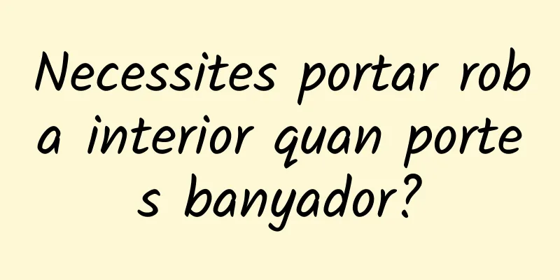 Necessites portar roba interior quan portes banyador?