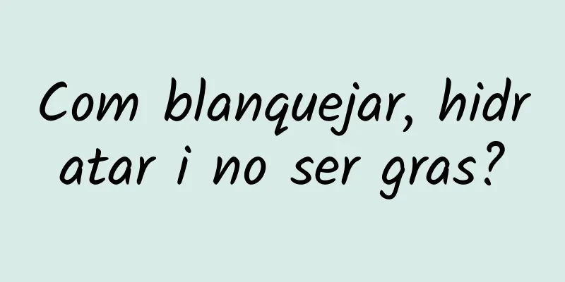 Com blanquejar, hidratar i no ser gras?