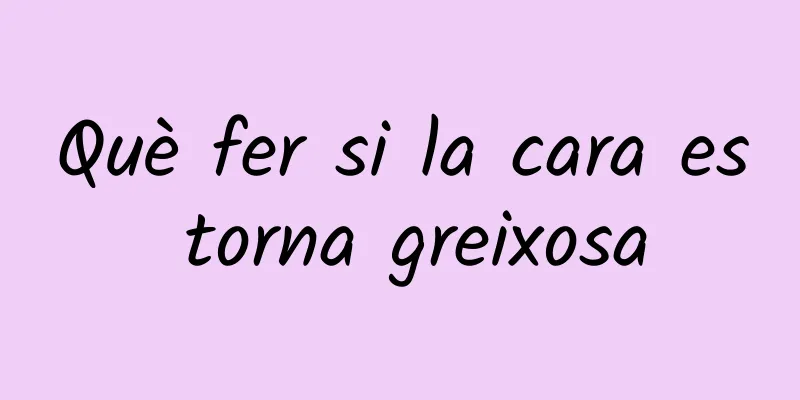Què fer si la cara es torna greixosa