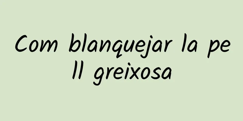Com blanquejar la pell greixosa