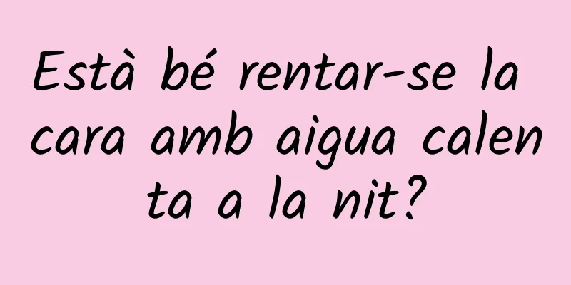 Està bé rentar-se la cara amb aigua calenta a la nit?