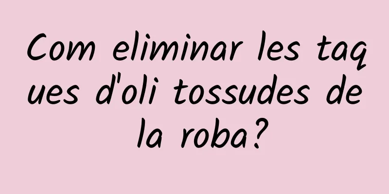 Com eliminar les taques d'oli tossudes de la roba?