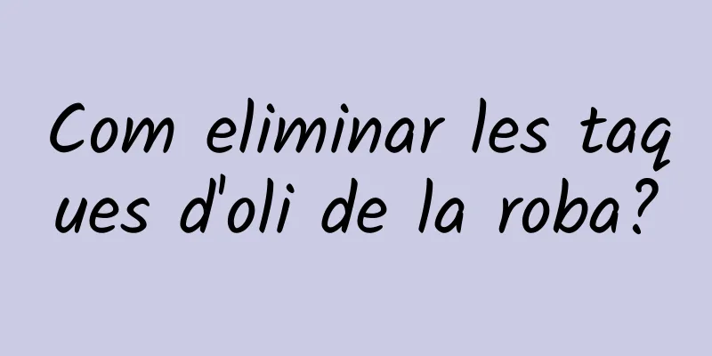 Com eliminar les taques d'oli de la roba?