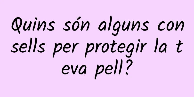 Quins són alguns consells per protegir la teva pell?
