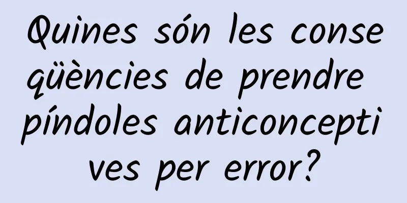Quines són les conseqüències de prendre píndoles anticonceptives per error?