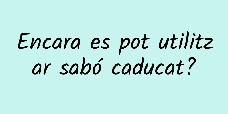 Encara es pot utilitzar sabó caducat?