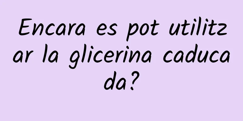 Encara es pot utilitzar la glicerina caducada?