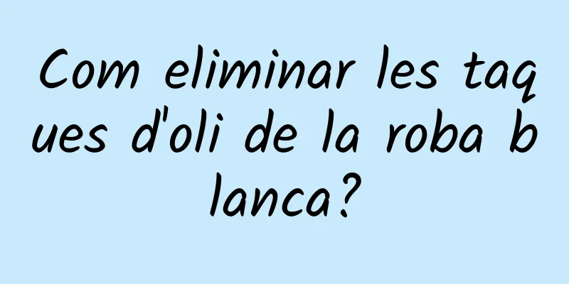 Com eliminar les taques d'oli de la roba blanca?