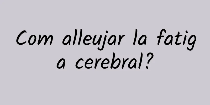 Com alleujar la fatiga cerebral?