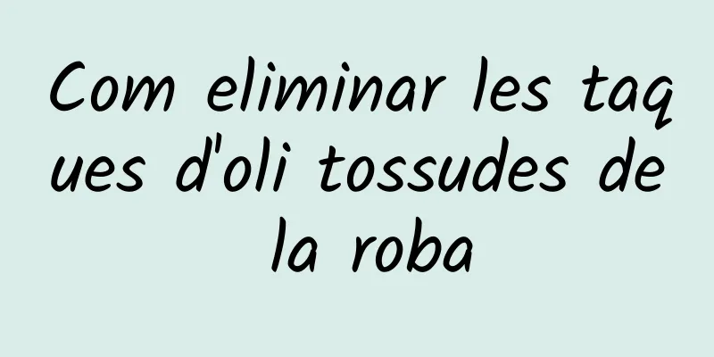 Com eliminar les taques d'oli tossudes de la roba