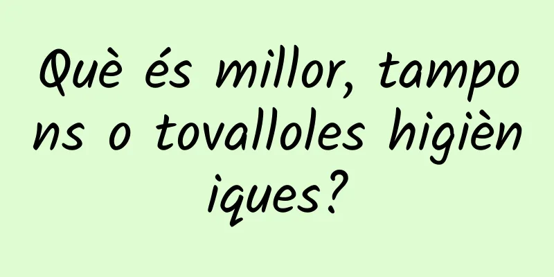 Què és millor, tampons o tovalloles higièniques?
