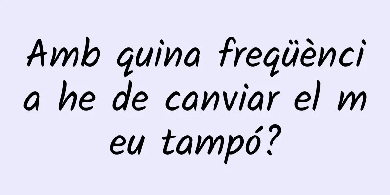 Amb quina freqüència he de canviar el meu tampó?