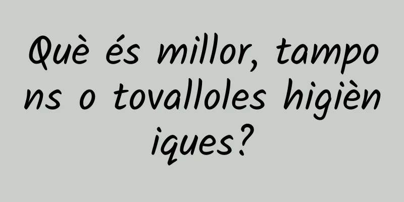 Què és millor, tampons o tovalloles higièniques?