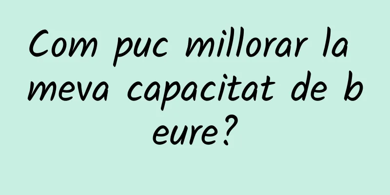 Com puc millorar la meva capacitat de beure?
