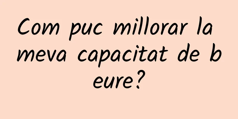Com puc millorar la meva capacitat de beure?