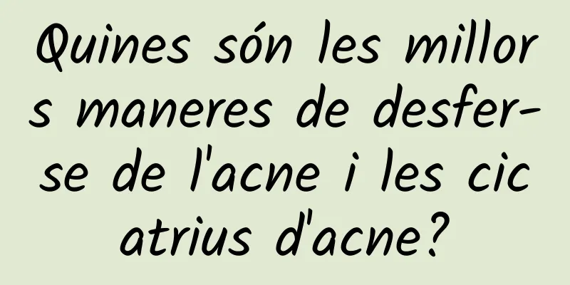 Quines són les millors maneres de desfer-se de l'acne i les cicatrius d'acne?