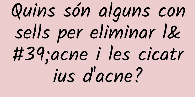 Quins són alguns consells per eliminar l'acne i les cicatrius d'acne?