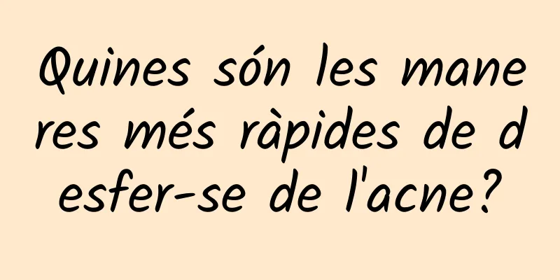 Quines són les maneres més ràpides de desfer-se de l'acne?