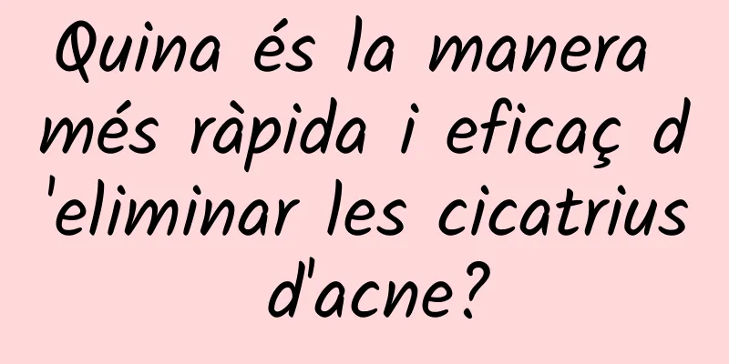 Quina és la manera més ràpida i eficaç d'eliminar les cicatrius d'acne?