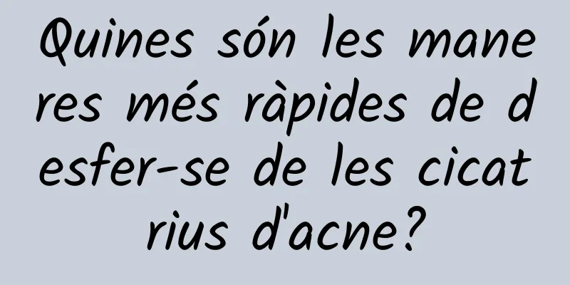 Quines són les maneres més ràpides de desfer-se de les cicatrius d'acne?