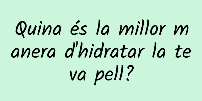Quina és la millor manera d'hidratar la teva pell?