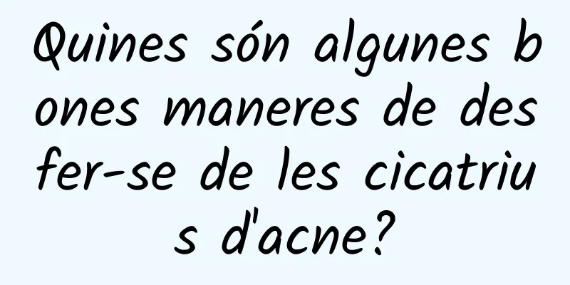 Quines són algunes bones maneres de desfer-se de les cicatrius d'acne?