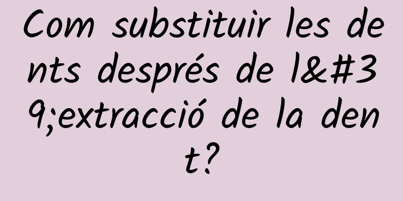 Com substituir les dents després de l'extracció de la dent?