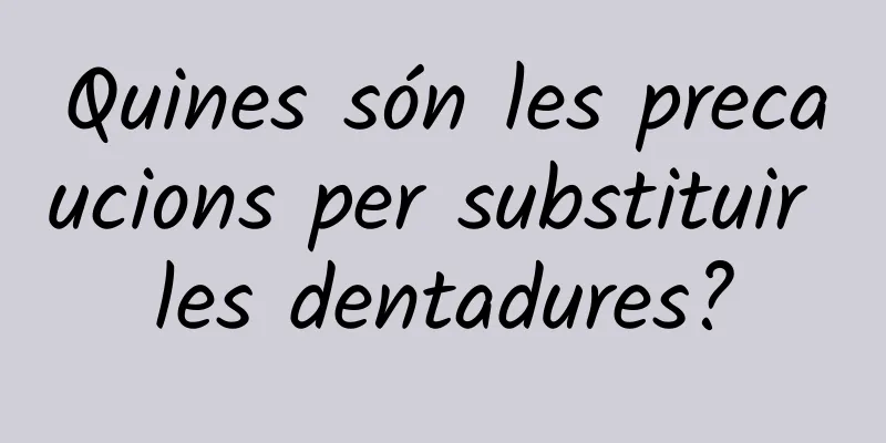 Quines són les precaucions per substituir les dentadures?