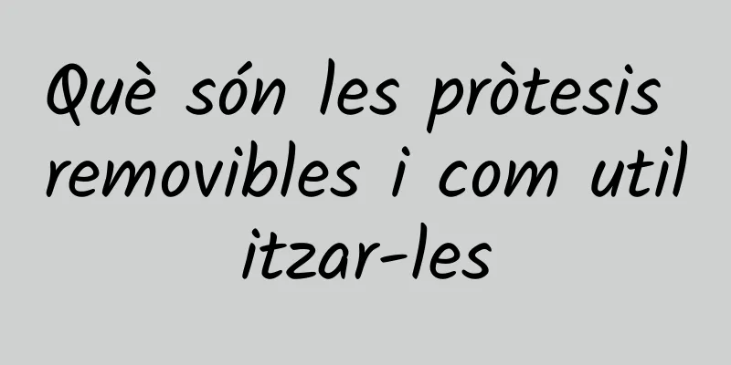Què són les pròtesis removibles i com utilitzar-les