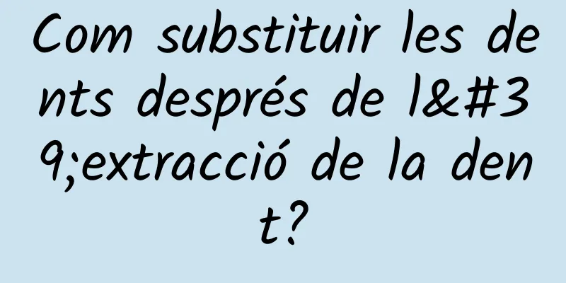 Com substituir les dents després de l'extracció de la dent?