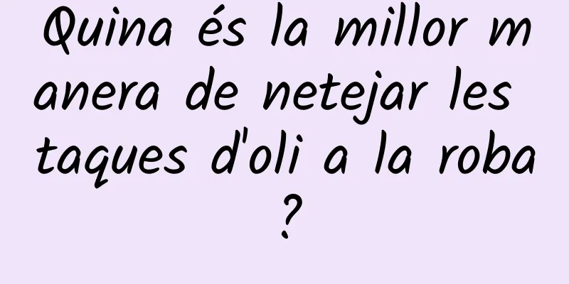 Quina és la millor manera de netejar les taques d'oli a la roba?