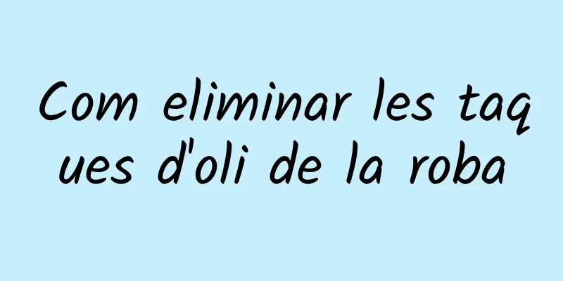 Com eliminar les taques d'oli de la roba