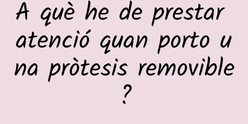 A què he de prestar atenció quan porto una pròtesis removible?