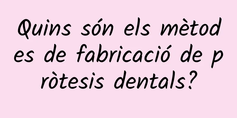 Quins són els mètodes de fabricació de pròtesis dentals?