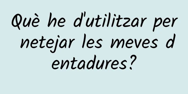 Què he d'utilitzar per netejar les meves dentadures?