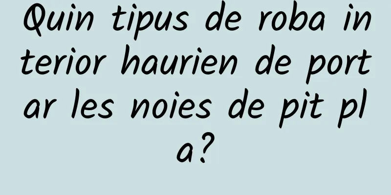 Quin tipus de roba interior haurien de portar les noies de pit pla?
