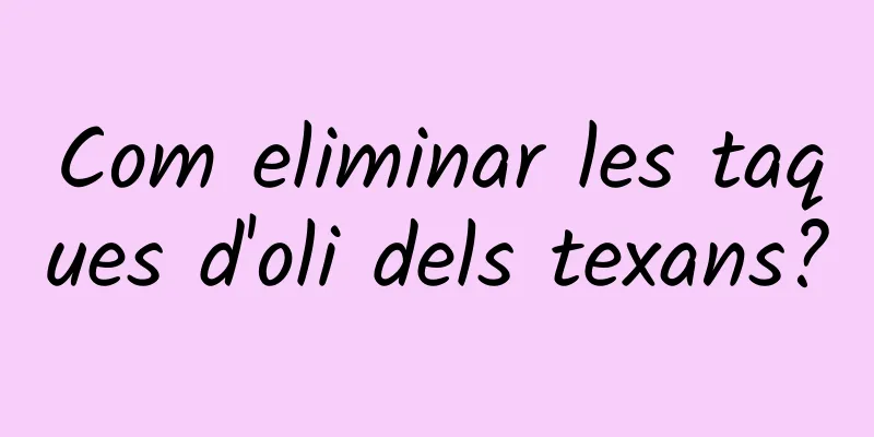 Com eliminar les taques d'oli dels texans?