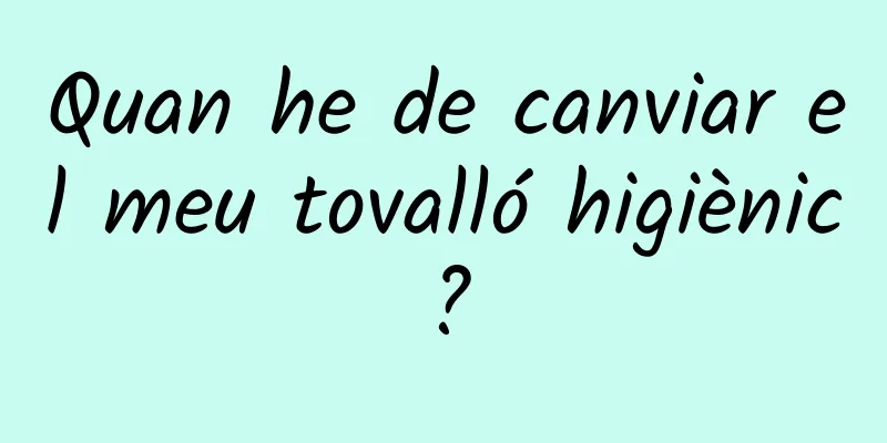 Quan he de canviar el meu tovalló higiènic?