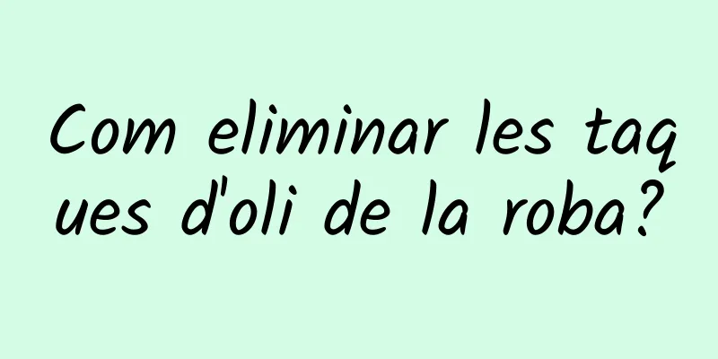 Com eliminar les taques d'oli de la roba?
