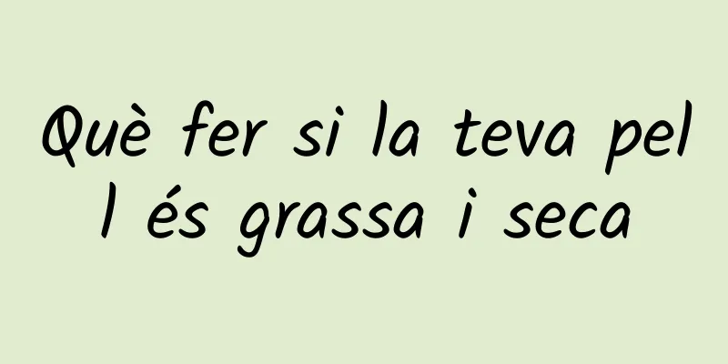 Què fer si la teva pell és grassa i seca