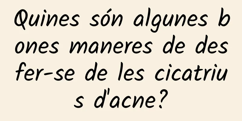 Quines són algunes bones maneres de desfer-se de les cicatrius d'acne?