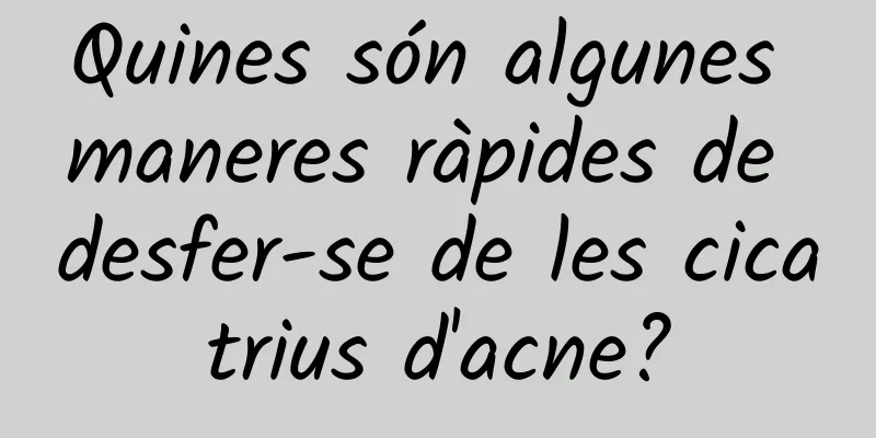 Quines són algunes maneres ràpides de desfer-se de les cicatrius d'acne?