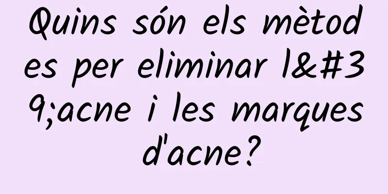 Quins són els mètodes per eliminar l'acne i les marques d'acne?