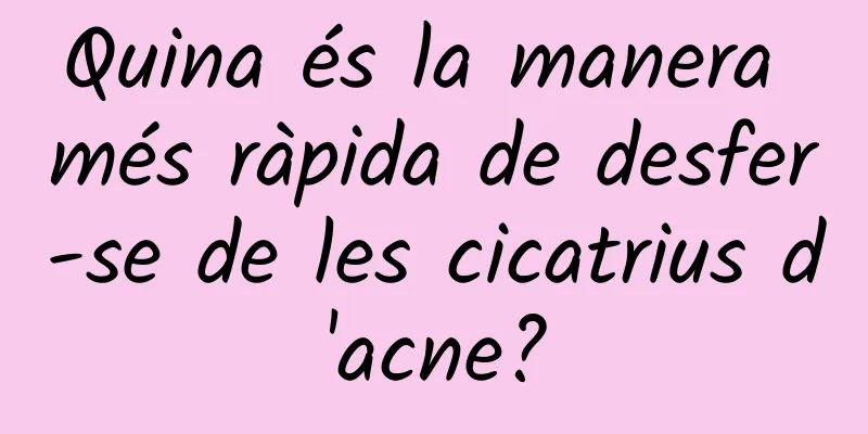 Quina és la manera més ràpida de desfer-se de les cicatrius d'acne?