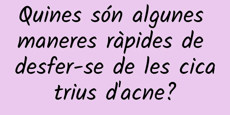 Quines són algunes maneres ràpides de desfer-se de les cicatrius d'acne?