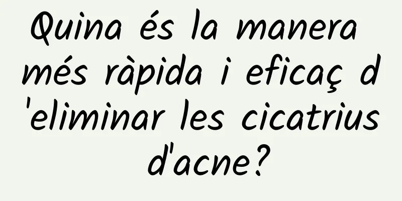 Quina és la manera més ràpida i eficaç d'eliminar les cicatrius d'acne?