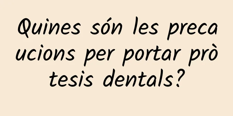 Quines són les precaucions per portar pròtesis dentals?