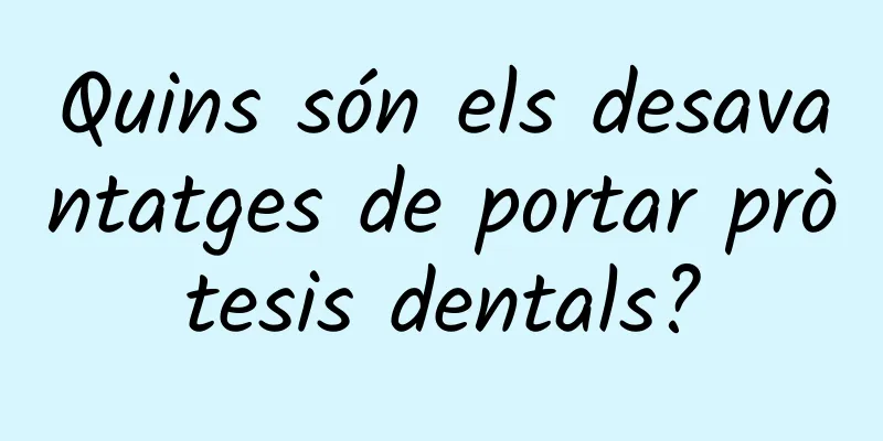 Quins són els desavantatges de portar pròtesis dentals?