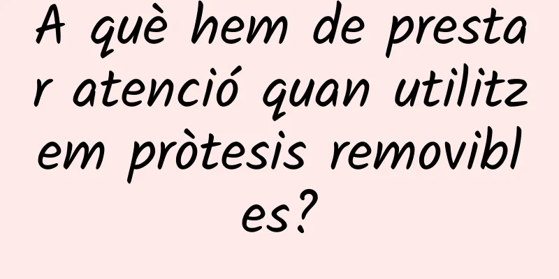 A què hem de prestar atenció quan utilitzem pròtesis removibles?