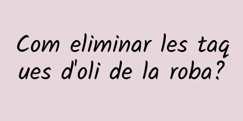 Com eliminar les taques d'oli de la roba?